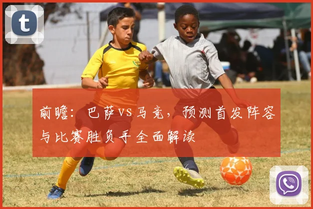 前瞻：巴萨vs马竞，预测首发阵容与比赛胜负手全面解读