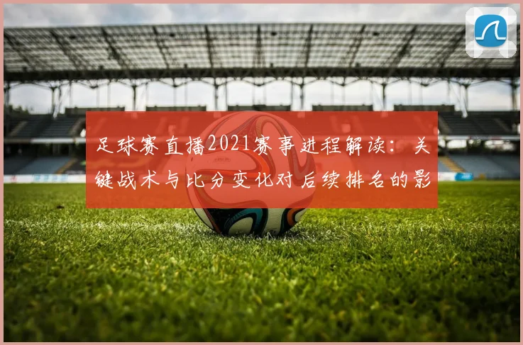 足球赛直播2021赛事进程解读：关键战术与比分变化对后续排名的影响
