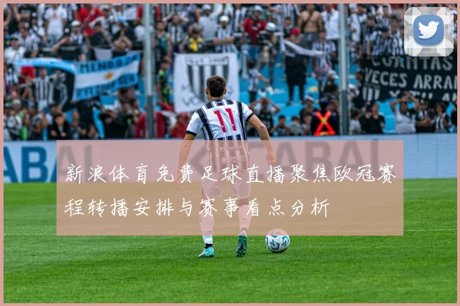 新浪体育免费足球直播聚焦欧冠赛程转播安排与赛事看点分析