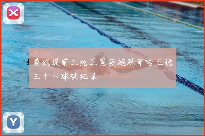 曼城提前三轮卫冕英超冠军哈兰德三十六球破纪录