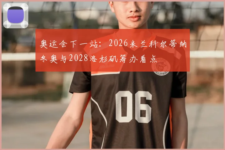 奥运会下一站：2026米兰科尔蒂纳冬奥与2028洛杉矶筹办看点