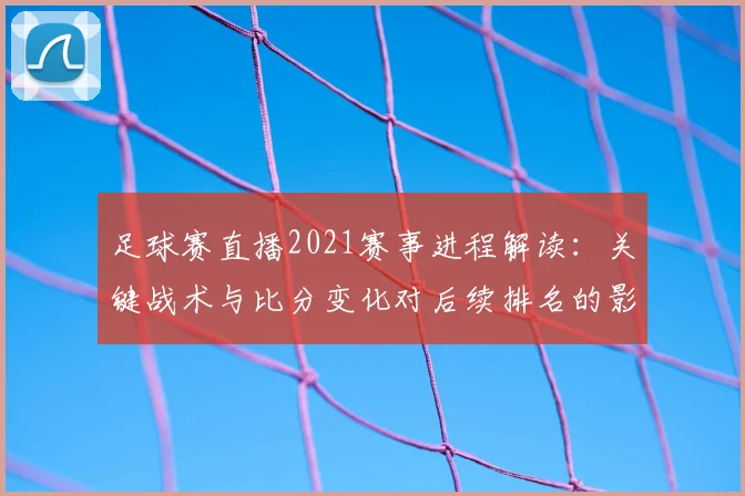 足球赛直播2021赛事进程解读:关键战术与比分变化对后续排名的影响