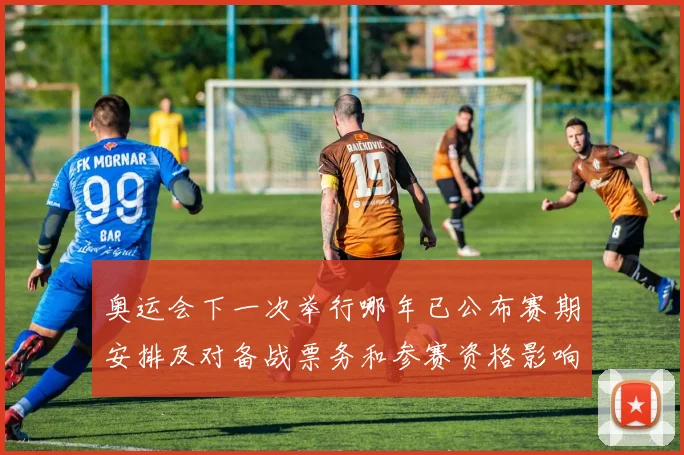 奥运会下一次举行哪年已公布赛期安排及对备战票务和参赛资格影响